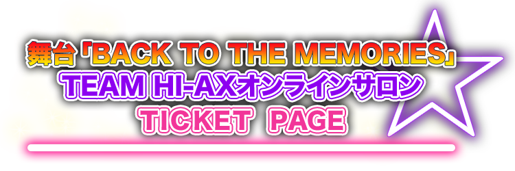 舞台「BACk TO THE MEMORIES」TEAM HI-AXオンラインサロン TICKET PAGE
